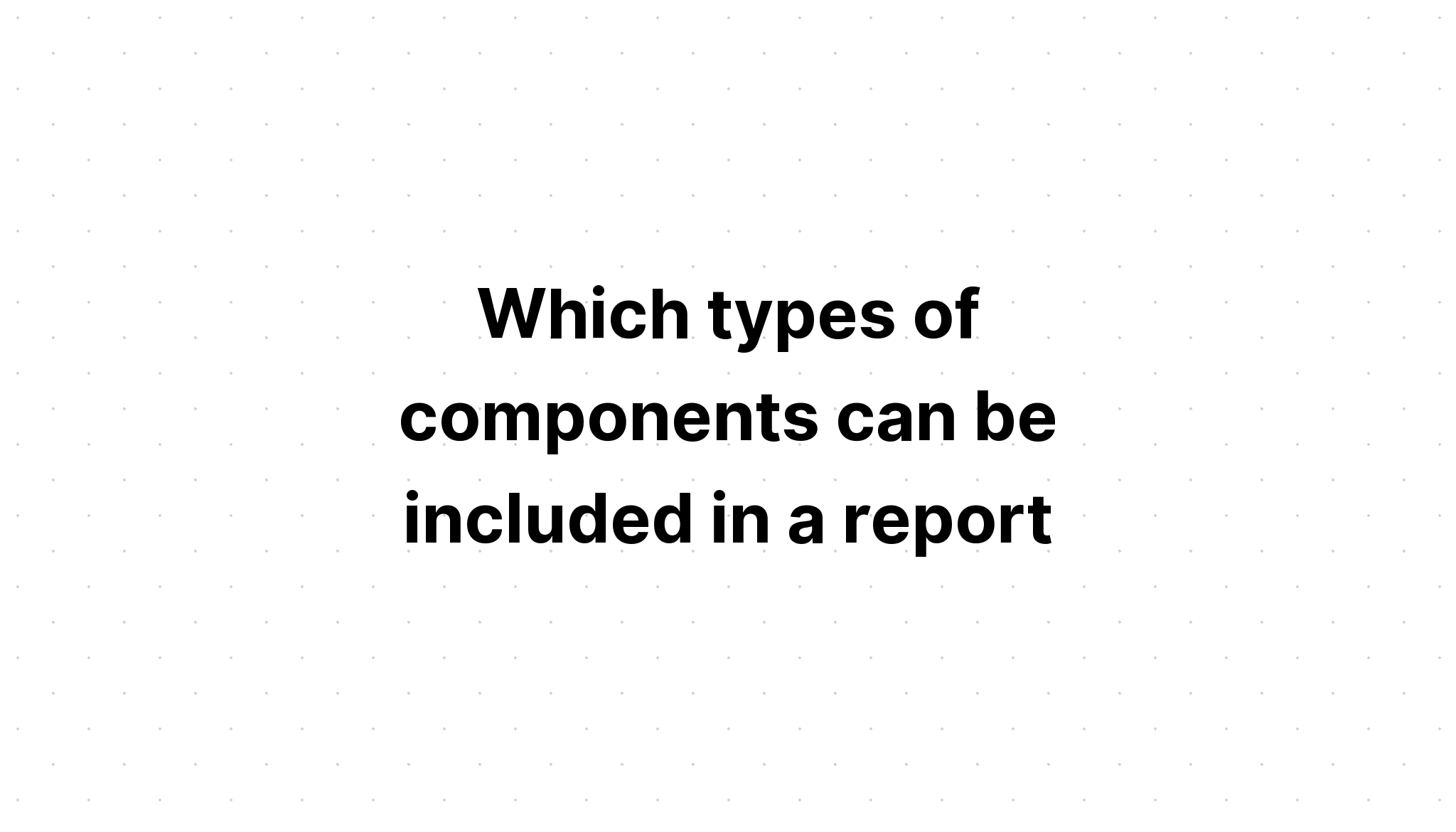 which-types-of-components-can-be-included-in-a-report